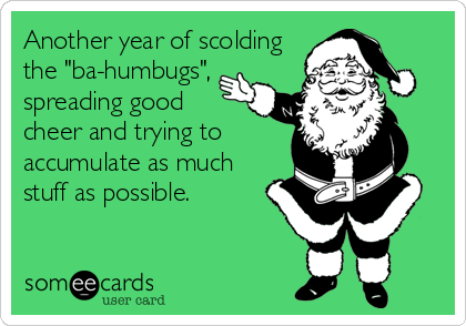 Another year of scolding
the "ba-humbugs",
spreading good
cheer and trying to
accumulate as much
stuff as possible.
