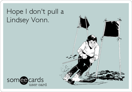 Hope I don't pull a 
Lindsey Vonn.