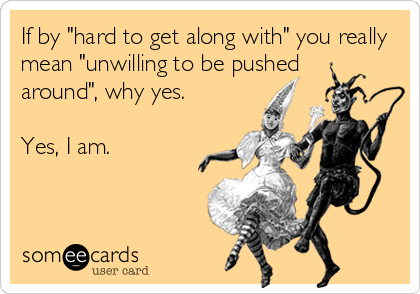 If by "hard to get along with" you really
mean "unwilling to be pushed 
around", why yes. 

Yes, I am.