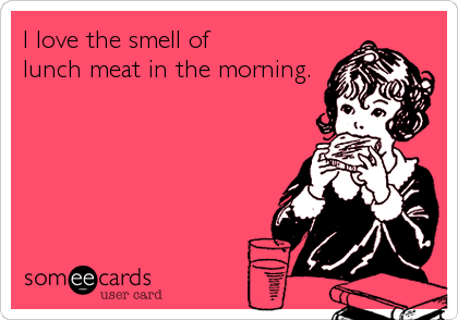 I love the smell of 
lunch meat in the morning.