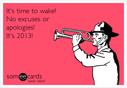 It's time to wake!
No excuses or
apologies!
It's 2013!