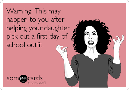 Warning: This may
happen to you after
helping your daughter
pick out a first day of
school outfit.