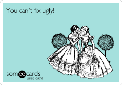 You can't fix ugly!