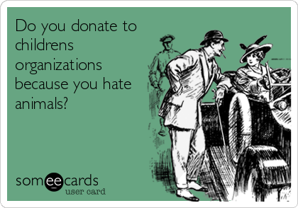 Do you donate to
childrens
organizations
because you hate
animals?
