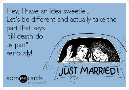 Hey, I have an idea sweetie...
Let's be different and actually take the
part that says
"till death do
us part"
seriously!