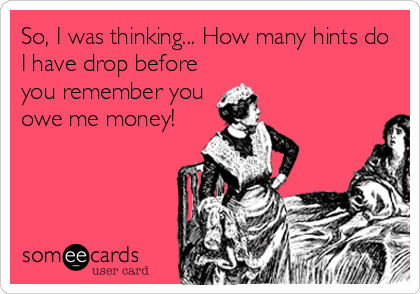 So, I was thinking... How many hints do
I have drop before
you remember you
owe me money!