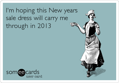I'm hoping this New years
sale dress will carry me
through in 2013