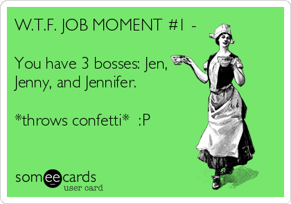 W.T.F. JOB MOMENT #1 -

You have 3 bosses: Jen,
Jenny, and Jennifer.

*throws confetti*  :P