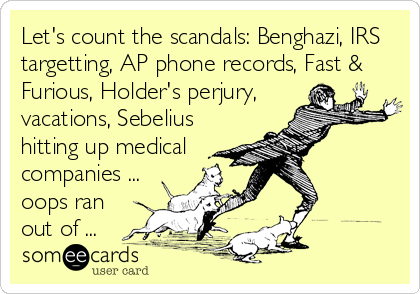 Let's count the scandals: Benghazi, IRS
targetting, AP phone records, Fast &
Furious, Holder's perjury,
vacations, Sebelius
hitting up medical
companies ...
oops ran
out of ...
