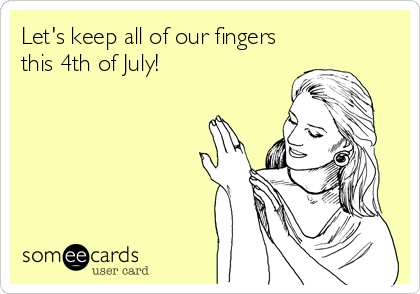 Let's keep all of our fingers
this 4th of July!