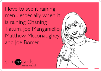 I love to see it raining
men... especially when it
is raining Chaning
Tatum, Joe Manganiello,
Matthew Mcconaughey,
and Joe Bomer