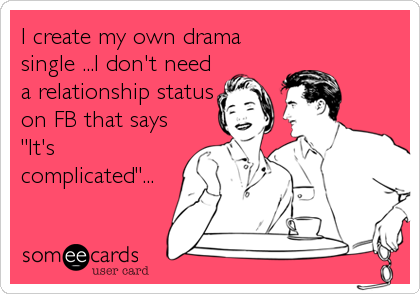 I create my own drama
single ...I don't need
a relationship status
on FB that says
"It's
complicated"...