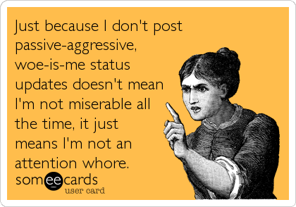 Just because I don't post
passive-aggressive,
woe-is-me status
updates doesn't mean
I'm not miserable all
the time, it just
means I'm not an%