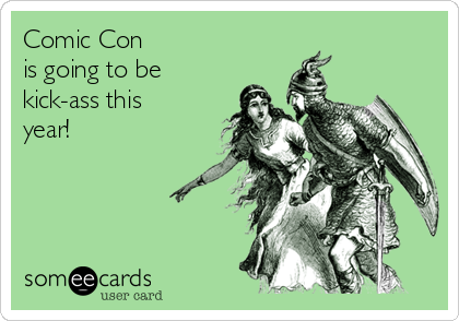 Comic Con
is going to be
kick-ass this
year!