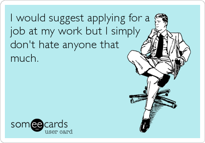 I would suggest applying for a
job at my work but I simply
don't hate anyone that
much.