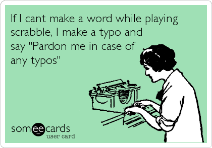If I cant make a word while playing
scrabble, I make a typo and
say "Pardon me in case of
any typos"