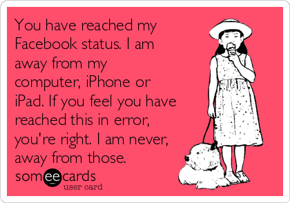 You have reached my
Facebook status. I am
away from my
computer, iPhone or
iPad. If you feel you have
reached this in error,
you're right. I am never,
away from those.