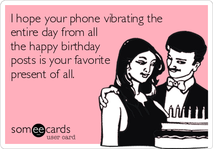 I hope your phone vibrating the
entire day from all
the happy birthday
posts is your favorite
present of all.