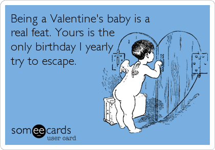 Being a Valentine's baby is a
real feat. Yours is the
only birthday I yearly
try to escape.