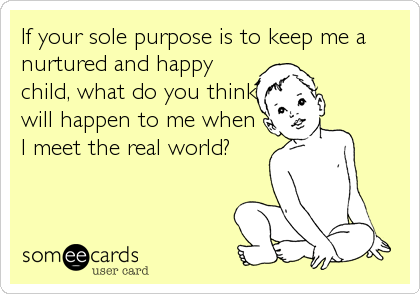 If your sole purpose is to keep me a
nurtured and happy
child, what do you think
will happen to me when
I meet the real world?