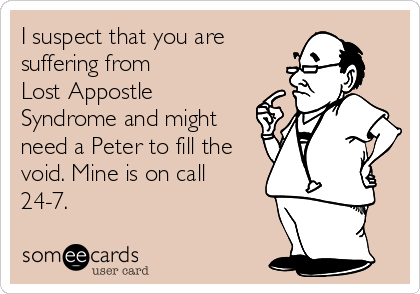 I suspect that you are
suffering from
Lost Appostle
Syndrome and might
need a Peter to fill the
void. Mine is on call
24-7.