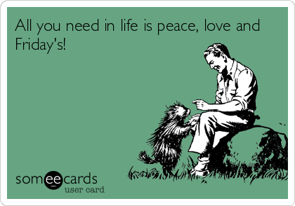All you need in life is peace, love and
Friday's!