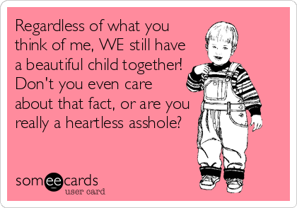 Regardless of what you
think of me, WE still have
a beautiful child together!
Don't you even care
about that fact, or are you
really a heartless asshole?