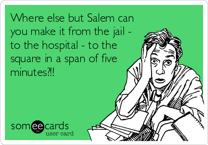 Where else but Salem can
you make it from the jail -
to the hospital - to the
square in a span of five
minutes?!!