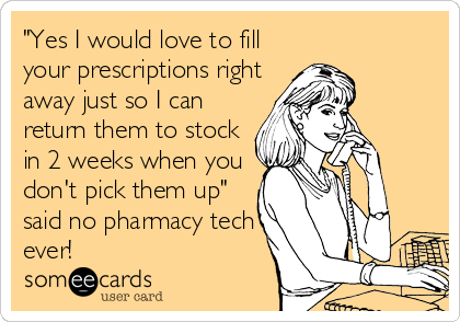 "Yes I would love to fill
your prescriptions right
away just so I can
return them to stock
in 2 weeks when you
don't pick them up"
said no pharmacy tech
ever!