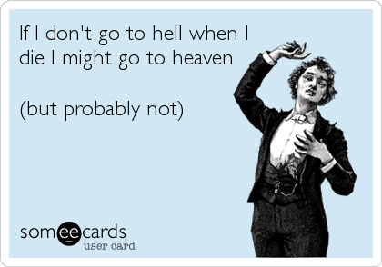 If I don't go to hell when I
die I might go to heaven

(but probably not)