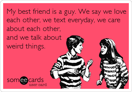 My best friend is a guy. We say we love
each other, we text everyday, we care
about each other,
and we talk about
weird things.