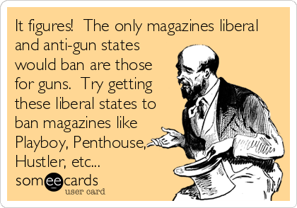 It figures!  The only magazines liberal
and anti-gun states
would ban are those
for guns.  Try getting
these liberal states to
ban magazines like
Playboy, Penthouse,
Hustler, etc...