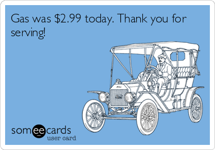 Gas was $2.99 today. Thank you for
serving!