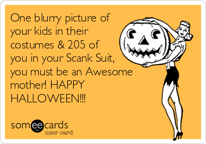One blurry picture of
your kids in their
costumes & 205 of
you in your Scank Suit,
you must be an Awesome
mother! HAPPY
HALLOWEEN!!!