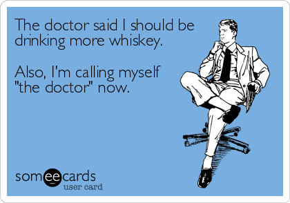 The doctor said I should be
drinking more whiskey.

Also, I'm calling myself
"the doctor" now.