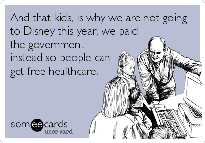 And that kids, is why we are not going
to Disney this year, we paid
the government
instead so people can
get free healthcare.