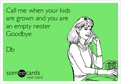 Call me when your kids
are grown and you are
an empty nester
Goodbye

Db
