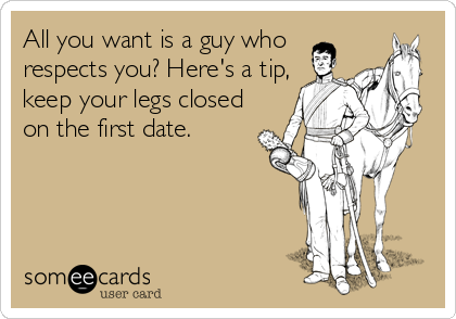 All you want is a guy who
respects you? Here's a tip,
keep your legs closed
on the first date.