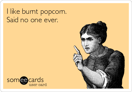 I like burnt popcorn. 
Said no one ever.
