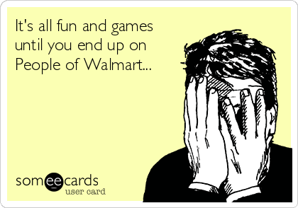 It's all fun and games
until you end up on
People of Walmart...