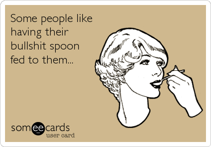 Some people like
having their
bullshit spoon
fed to them...