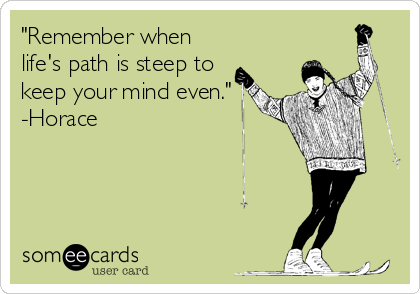 "Remember when
life's path is steep to
keep your mind even."
-Horace