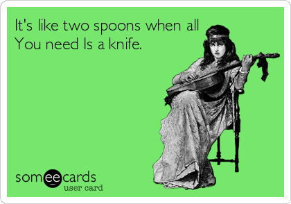 It's like two spoons when all
You need Is a knife.