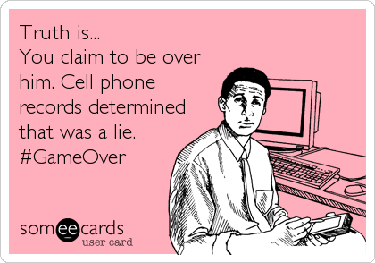 Truth is...
You claim to be over
him. Cell phone
records determined
that was a lie.
#GameOver