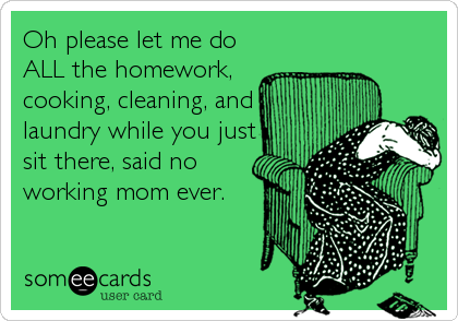 Oh please let me do
ALL the homework,
cooking, cleaning, and
laundry while you just
sit there, said no
working mom ever.