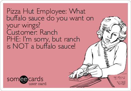 Pizza Hut Employee: What
buffalo sauce do you want on
your wings?
Customer: Ranch
PHE: I'm sorry, but ranch
is NOT a buffalo sauce!