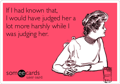 If I had known that, 
I would have judged her a
lot more harshly while I
was judging her.