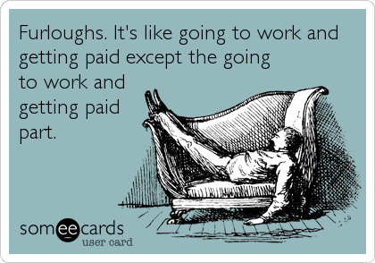 Furloughs. It's like going to work and
getting paid except the going
to work and
getting paid
part.