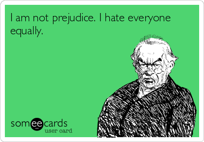 I am not prejudice. I hate everyone
equally.