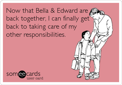Now that Bella & Edward are
back together, I can finally get
back to taking care of my
other responsibilities.